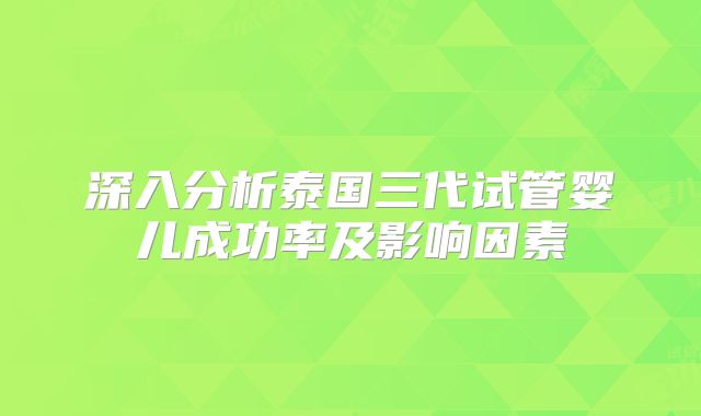 深入分析泰国三代试管婴儿成功率及影响因素