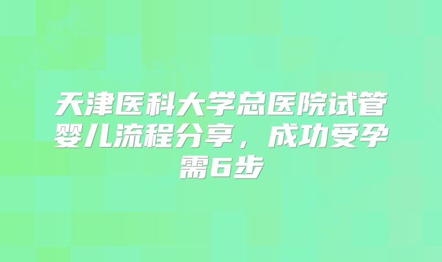 天津医科大学总医院试管婴儿流程分享,成功受孕需6步