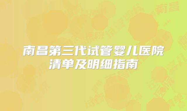 南昌第三代试管婴儿医院清单及明细指南