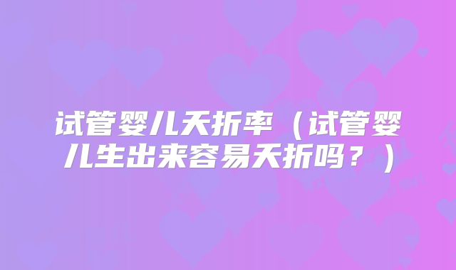 试管婴儿夭折率（试管婴儿生出来容易夭折吗？）
