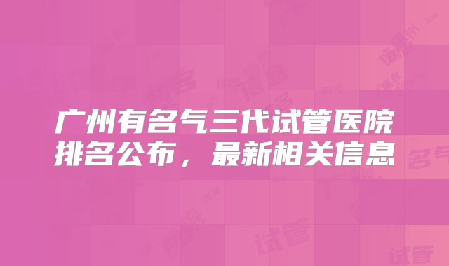 广州有名气三代试管医院排名公布，最新相关信息