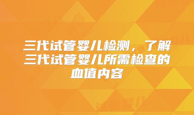 三代试管婴儿检测，了解三代试管婴儿所需检查的血值内容