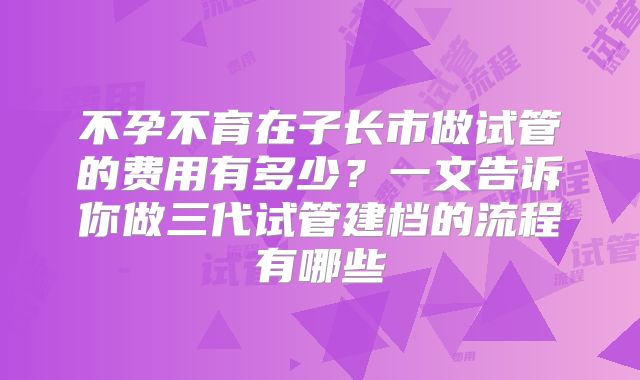 不孕不育在子长市做试管的费用有多少？一文告诉你做三代试管建档的流程有哪些