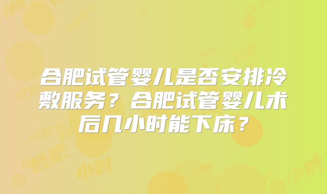 合肥试管婴儿是否安排冷敷服务?合肥试管婴儿术后几小时能下床?