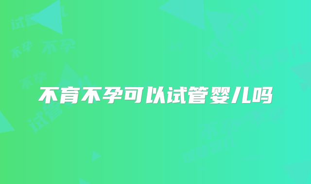 不育不孕可以试管婴儿吗