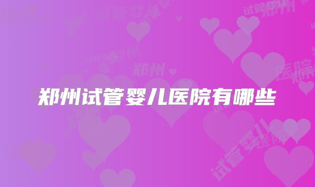 郑州试管婴儿医院有哪些
