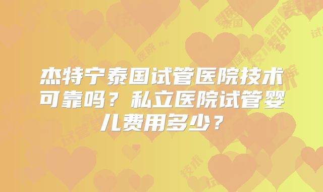 杰特宁泰国试管医院技术可靠吗？私立医院试管婴儿费用多少？