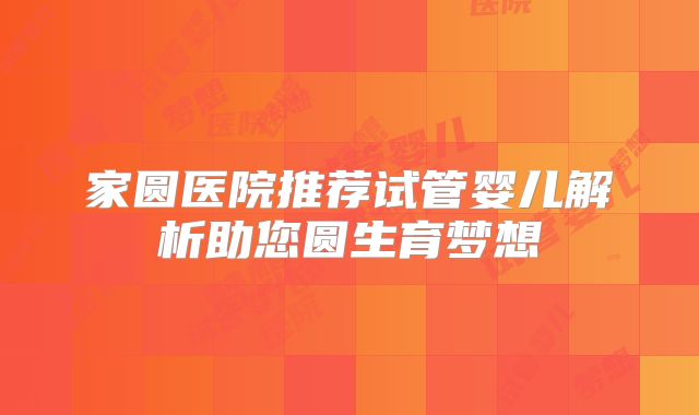 家圆医院推荐试管婴儿解析助您圆生育梦想