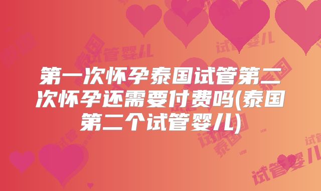 第一次怀孕泰国试管第二次怀孕还需要付费吗(泰国第二个试管婴儿)