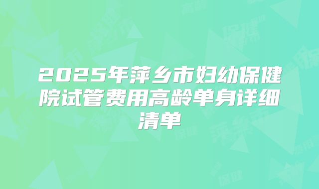 2025年萍乡市妇幼保健院试管费用高龄单身详细清单