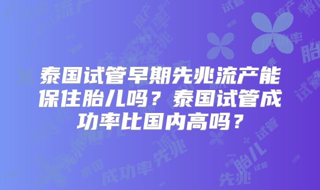泰国试管早期先兆流产能保住胎儿吗?泰国试管成功率比国内高吗?