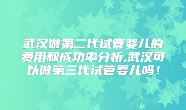 武汉做第二代试管婴儿的费用和成功率分析,武汉可以做第三代试管婴儿吗！