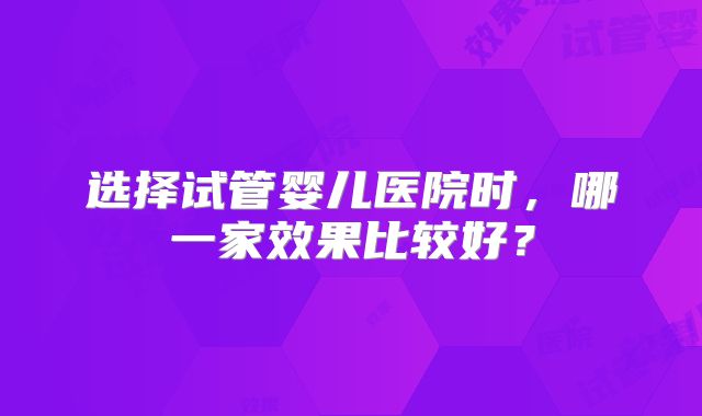 选择试管婴儿医院时，哪一家效果比较好？