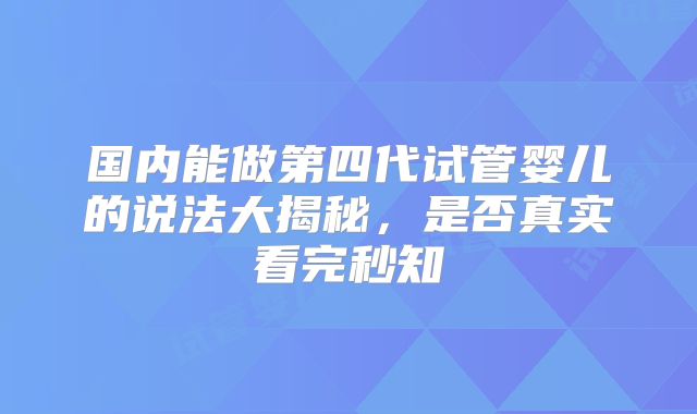 国内能做第四代试管婴儿的说法大揭秘,是否真实看完秒知