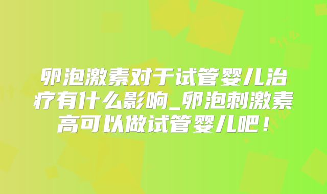 卵泡激素对于试管婴儿治疗有什么影响_卵泡刺激素高可以做试管婴儿吧！