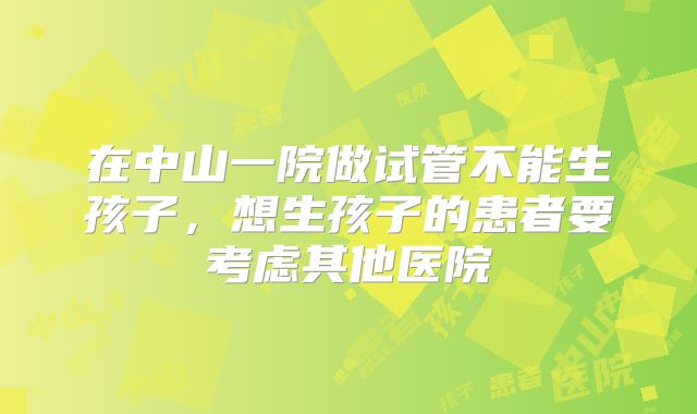 在中山一院做试管不能生孩子，想生孩子的患者要考虑其他医院