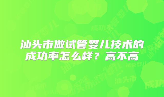 汕头市做试管婴儿技术的成功率怎么样？高不高