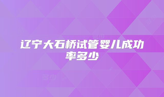 辽宁大石桥试管婴儿成功率多少