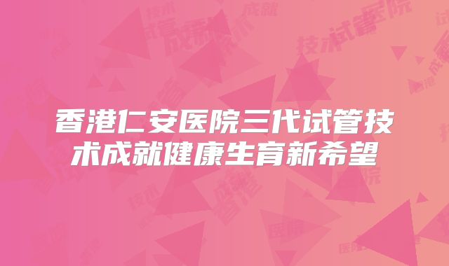 香港仁安医院三代试管技术成就健康生育新希望