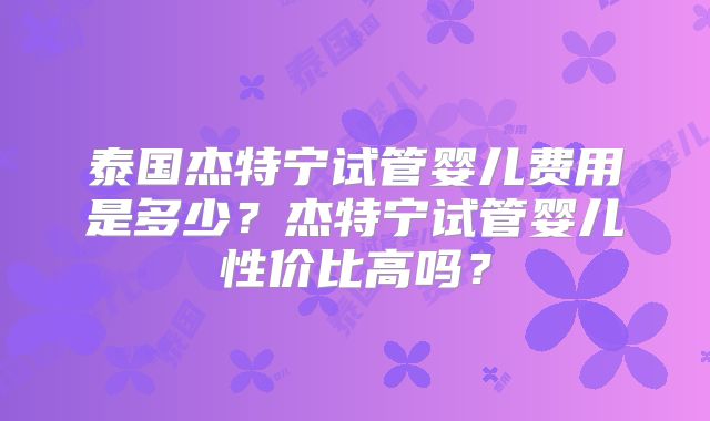 泰国杰特宁试管婴儿费用是多少？杰特宁试管婴儿性价比高吗？