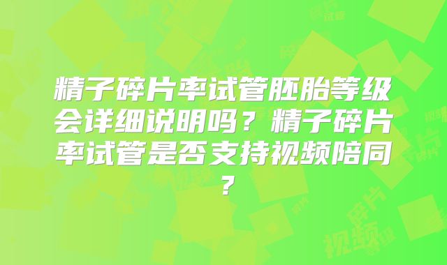 精子碎片率试管胚胎等级会详细说明吗？精子碎片率试管是否支持视频陪同？