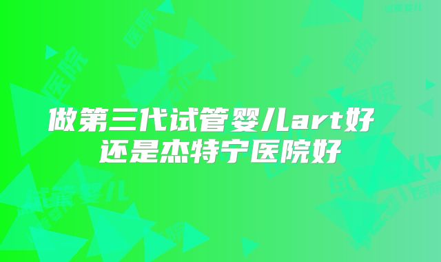 做第三代试管婴儿art好 还是杰特宁医院好
