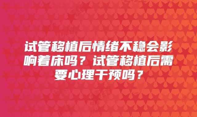 试管移植后情绪不稳会影响着床吗？试管移植后需要心理干预吗？