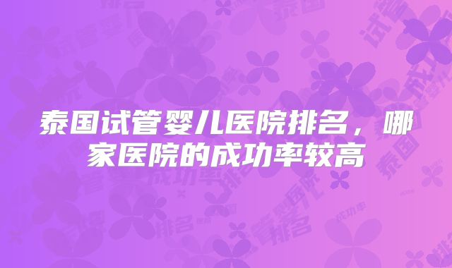 泰国试管婴儿医院排名,哪家医院的成功率较高