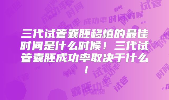 三代试管囊胚移植的最佳时间是什么时候!三代试管囊胚成功率取决于什么!