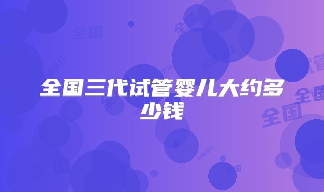 全国三代试管婴儿大约多少钱