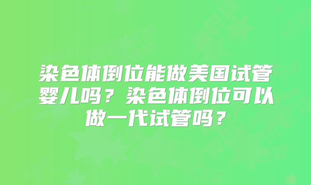 染色体倒位能做美国试管婴儿吗?染色体倒位可以做一代试管吗?