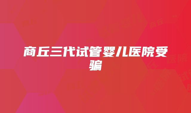 商丘三代试管婴儿医院受骗