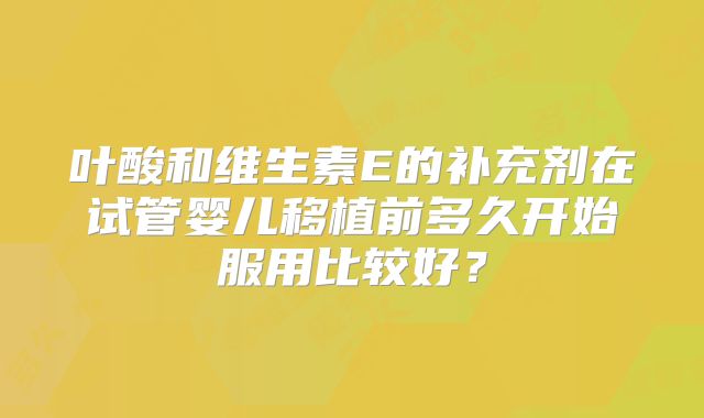 叶酸和维生素E的补充剂在试管婴儿移植前多久开始服用比较好？