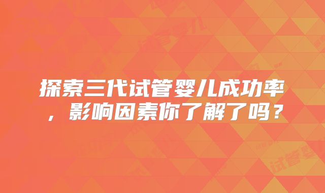 探索三代试管婴儿成功率,影响因素你了解了吗?