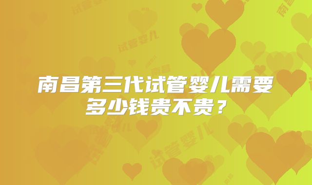 南昌第三代试管婴儿需要多少钱贵不贵？