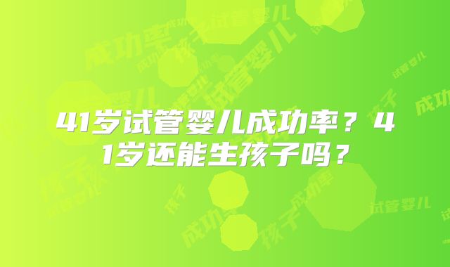 41岁试管婴儿成功率?41岁还能生孩子吗?
