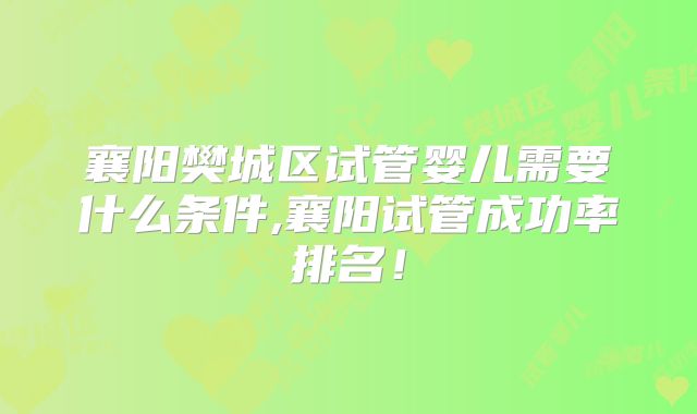 襄阳樊城区试管婴儿需要什么条件,襄阳试管成功率排名！