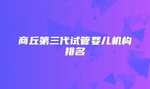 商丘第三代试管婴儿机构排名