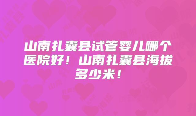 山南扎囊县试管婴儿哪个医院好!山南扎囊县海拔多少米!