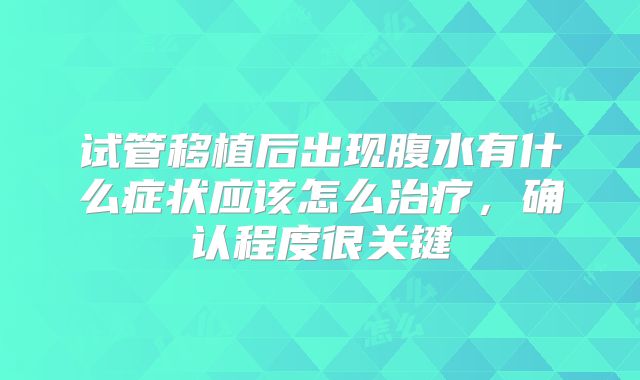 试管移植后出现腹水有什么症状应该怎么治疗,确认程度很关键