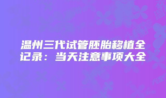温州三代试管胚胎移植全记录:当天注意事项大全