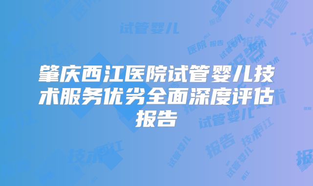 肇庆西江医院试管婴儿技术服务优劣全面深度评估报告