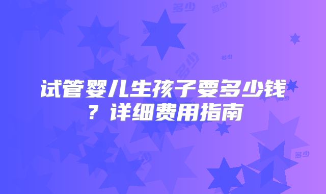 试管婴儿生孩子要多少钱?详细费用指南