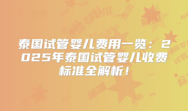 泰国试管婴儿费用一览：2025年泰国试管婴儿收费标准全解析！