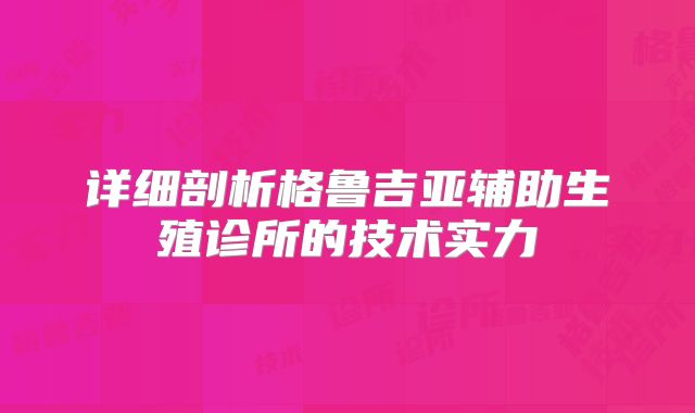 详细剖析格鲁吉亚辅助生殖诊所的技术实力