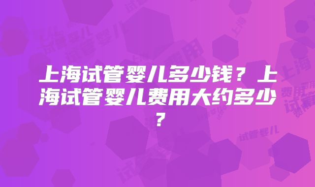 上海试管婴儿多少钱？上海试管婴儿费用大约多少？