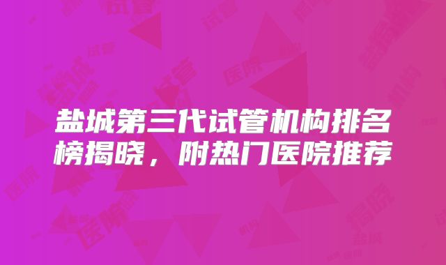 盐城第三代试管机构排名榜揭晓,附热门医院推荐