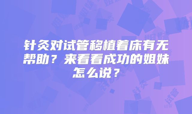 针灸对试管移植着床有无帮助?来看看成功的姐妹怎么说?