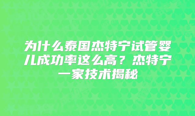 为什么泰国杰特宁试管婴儿成功率这么高?杰特宁一家技术揭秘