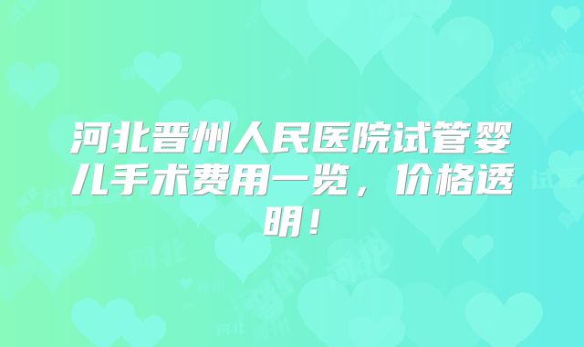 河北晋州人民医院试管婴儿手术费用一览,价格透明!